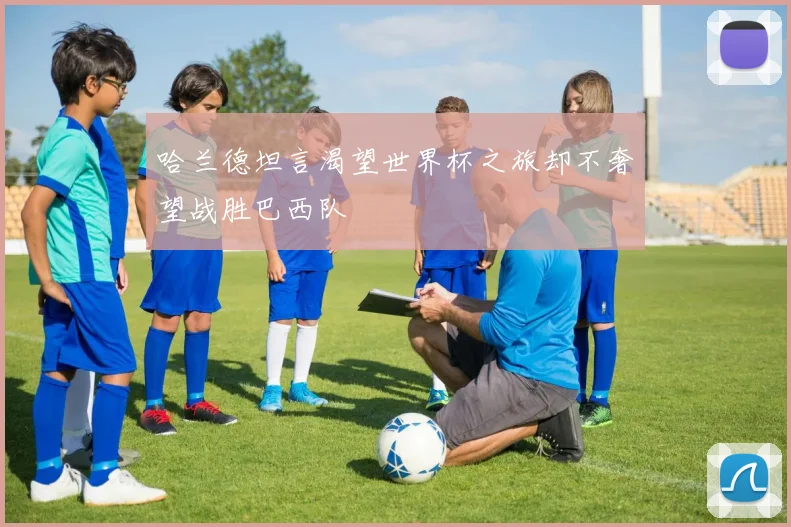 哈兰德坦言渴望世界杯之旅却不奢望战胜巴西队