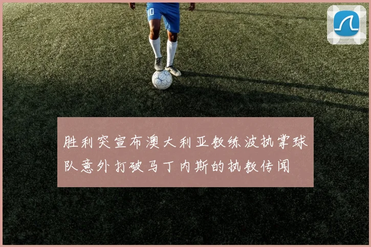 胜利突宣布澳大利亚教练波执掌球队意外打破马丁内斯的执教传闻