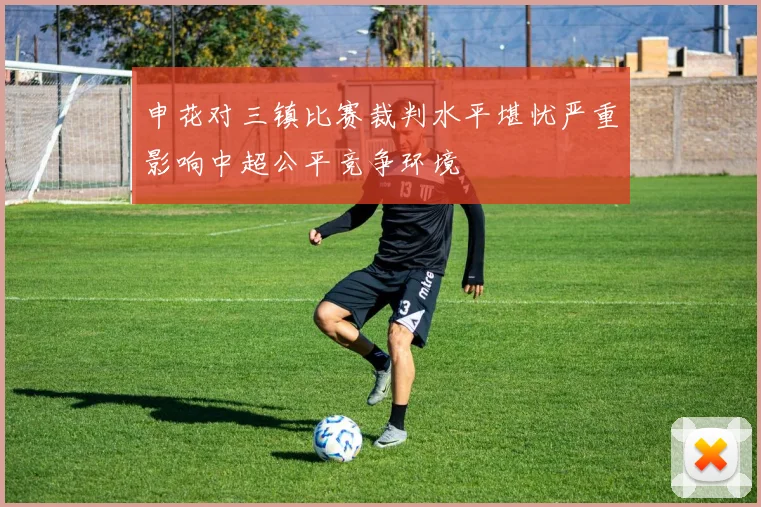 申花对三镇比赛裁判水平堪忧严重影响中超公平竞争环境