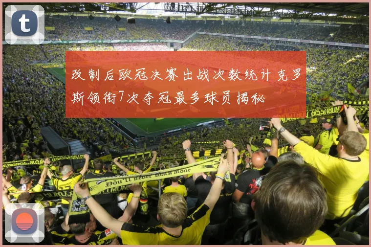 改制后欧冠决赛出战次数统计克罗斯领衔7次夺冠最多球员揭秘