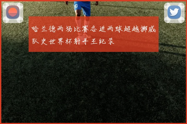 哈兰德两场比赛各进两球超越挪威队史世界杯射手王纪录