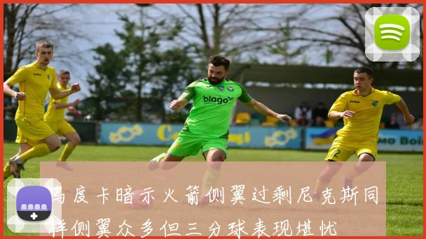 乌度卡暗示火箭侧翼过剩尼克斯同样侧翼众多但三分球表现堪忧