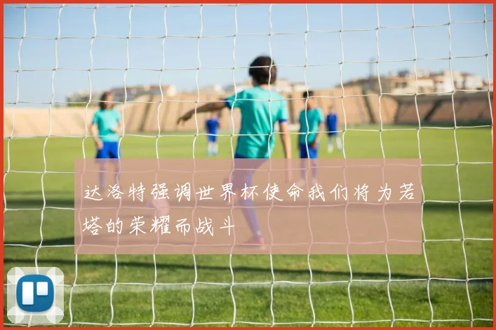 达洛特强调世界杯使命我们将为若塔的荣耀而战斗