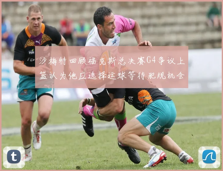 沙梅特回顾福克斯总决赛G4争议上篮认为他应选择运球等待犯规机会
