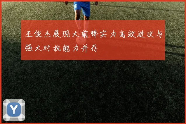 王俊杰展现大前锋实力高效进攻与强大对抗能力并存