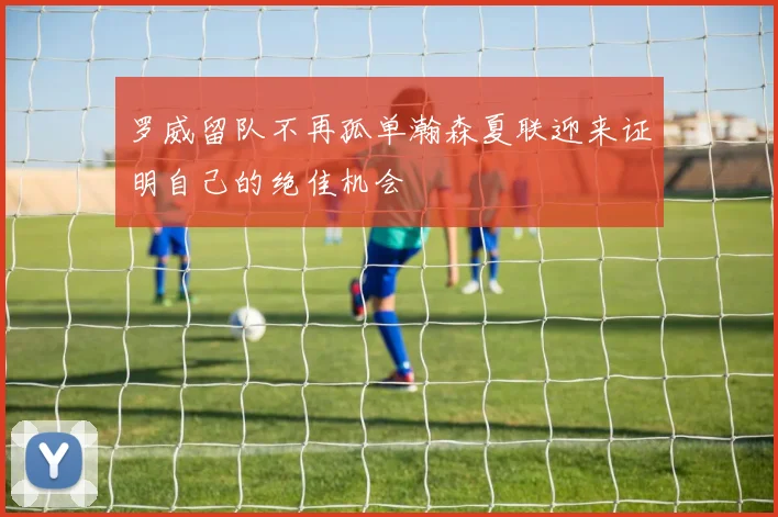 罗威留队不再孤单瀚森夏联迎来证明自己的绝佳机会