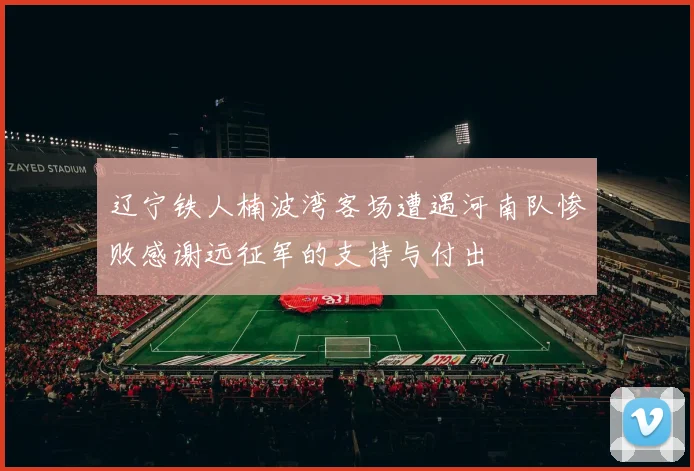 辽宁铁人楠波湾客场遭遇河南队惨败感谢远征军的支持与付出