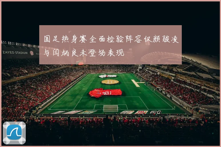 国足热身赛全面检验阵容仅颜骏凌与闫炳良未登场表现