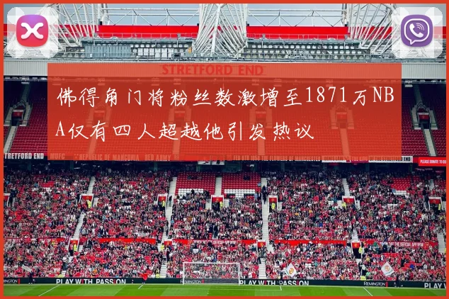 佛得角门将粉丝数激增至1871万NBA仅有四人超越他引发热议