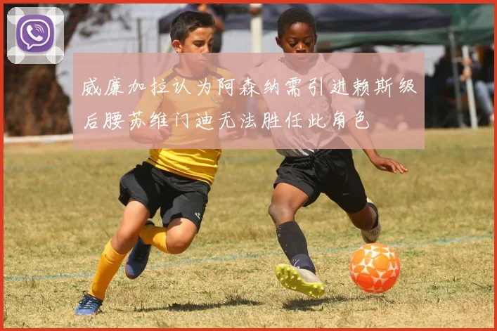 威廉加拉认为阿森纳需引进赖斯级后腰苏维门迪无法胜任此角色