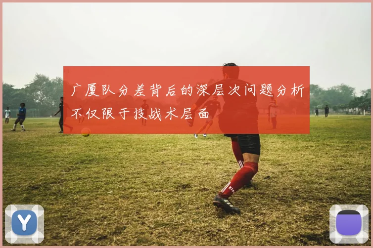 广厦队分差背后的深层次问题分析不仅限于技战术层面