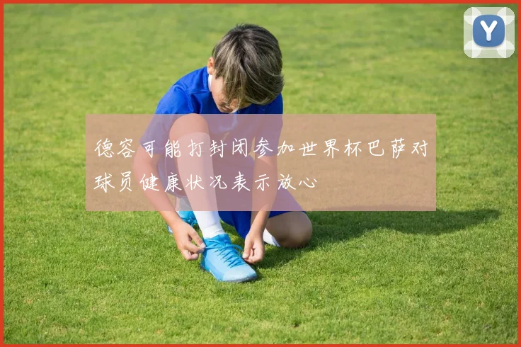 德容可能打封闭参加世界杯巴萨对球员健康状况表示放心