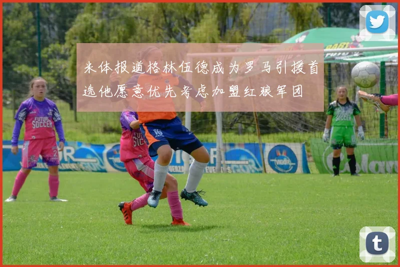 米体报道格林伍德成为罗马引援首选他愿意优先考虑加盟红狼军团