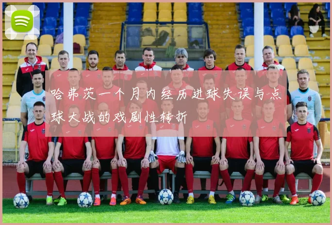 哈弗茨一个月内经历进球失误与点球大战的戏剧性转折