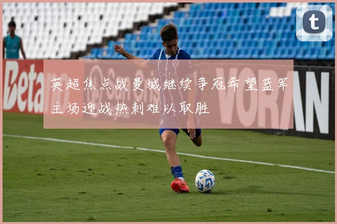 英超焦点战曼城继续争冠希望蓝军主场迎战热刺难以取胜