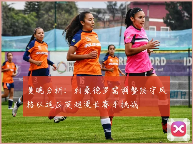 曼晚分析：利桑德罗需调整防守风格以适应英超漫长赛季挑战
