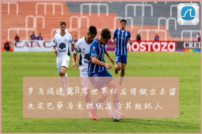 罗马诺透露B席世界杯后将做出去留决定巴萨马竞积极接洽其经纪人