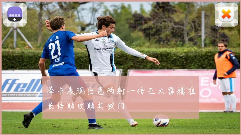 泽卡表现出色两射一传王大雷精准长传助攻助其破门