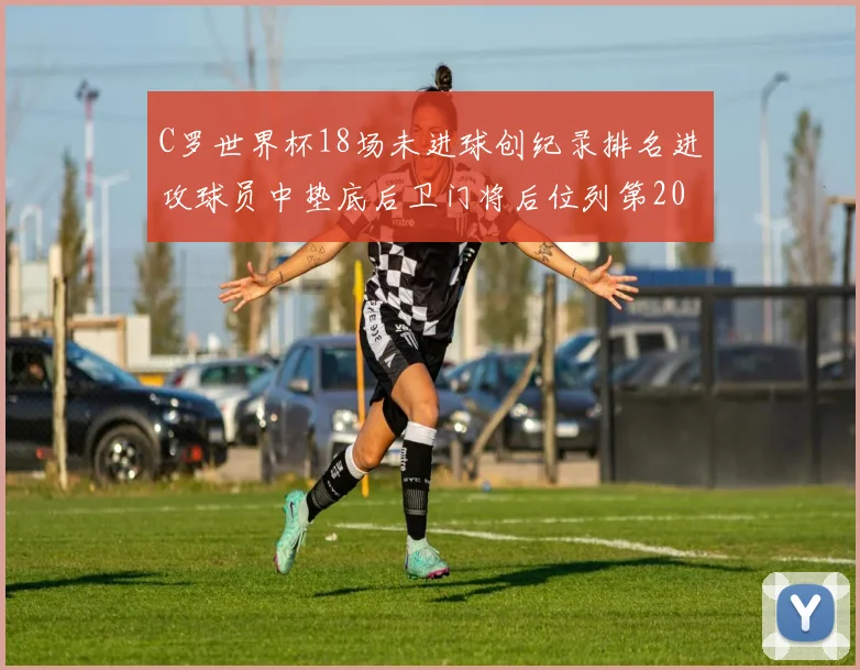 C罗世界杯18场未进球创纪录排名进攻球员中垫底后卫门将后位列第20