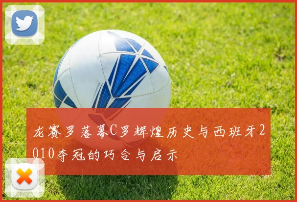龙赛罗落幕C罗辉煌历史与西班牙2010夺冠的巧合与启示