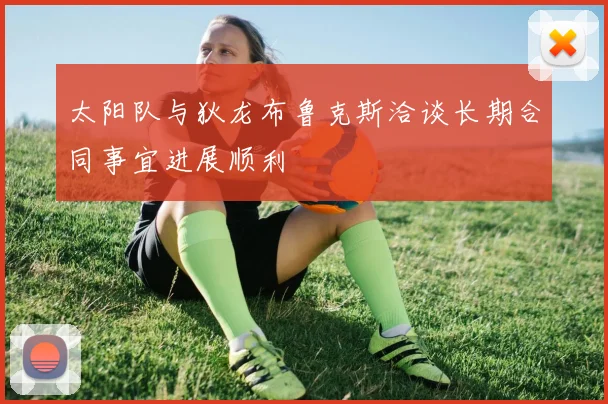 太阳队与狄龙布鲁克斯洽谈长期合同事宜进展顺利