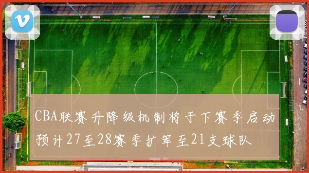 CBA联赛升降级机制将于下赛季启动预计27至28赛季扩军至21支球队